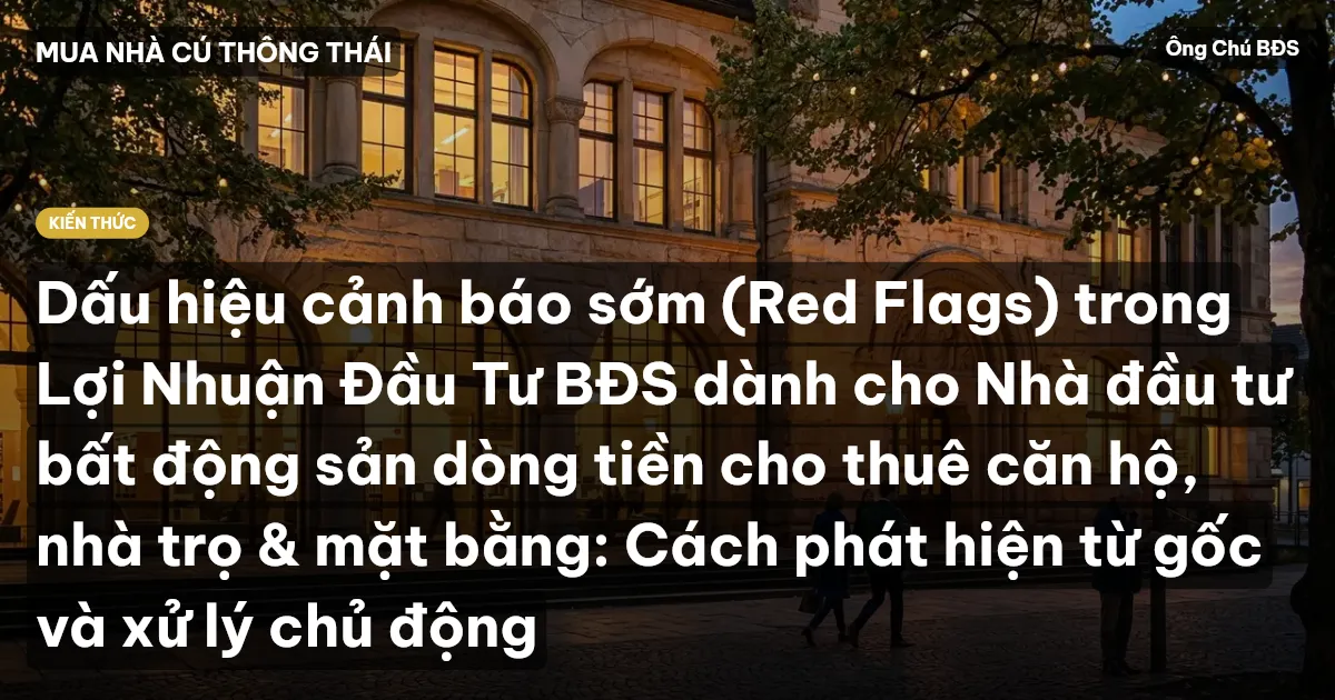 Dấu hiệu cảnh báo sớm (Red Flags) trong Lợi Nhuận Đầu Tư BĐS dành cho Nhà đầu tư bất động sản dòng tiền cho thuê căn hộ, nhà trọ & mặt bằng: Cách phát hiện từ gốc và xử lý chủ động