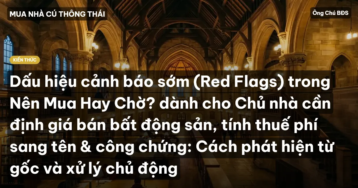 Dấu hiệu cảnh báo sớm (Red Flags) trong Nên Mua Hay Chờ? dành cho Chủ nhà cần định giá bán bất động sản, tính thuế phí sang tên & công chứng: Cách phát hiện từ gốc và xử lý chủ động