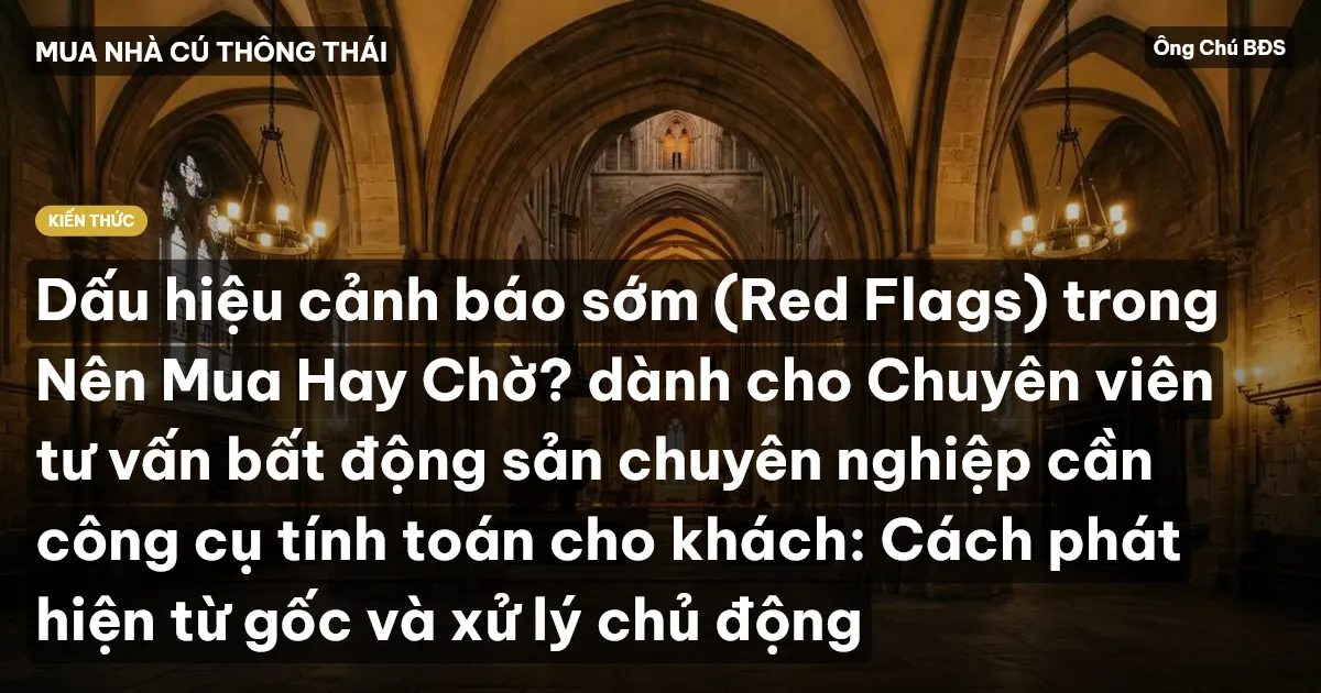 Dấu hiệu cảnh báo sớm (Red Flags) trong Nên Mua Hay Chờ? dành cho Chuyên viên tư vấn bất động sản chuyên nghiệp cần công cụ tính toán cho khách: Cách phát hiện từ gốc và xử lý chủ động