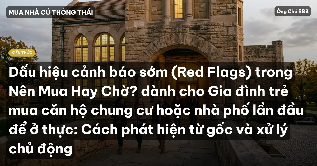 Dấu hiệu cảnh báo sớm (Red Flags) trong Nên Mua Hay Chờ? dành cho Gia đình trẻ mua căn hộ chung cư hoặc nhà phố lần đầu để ở thực: Cách phát hiện từ gốc và xử lý chủ động