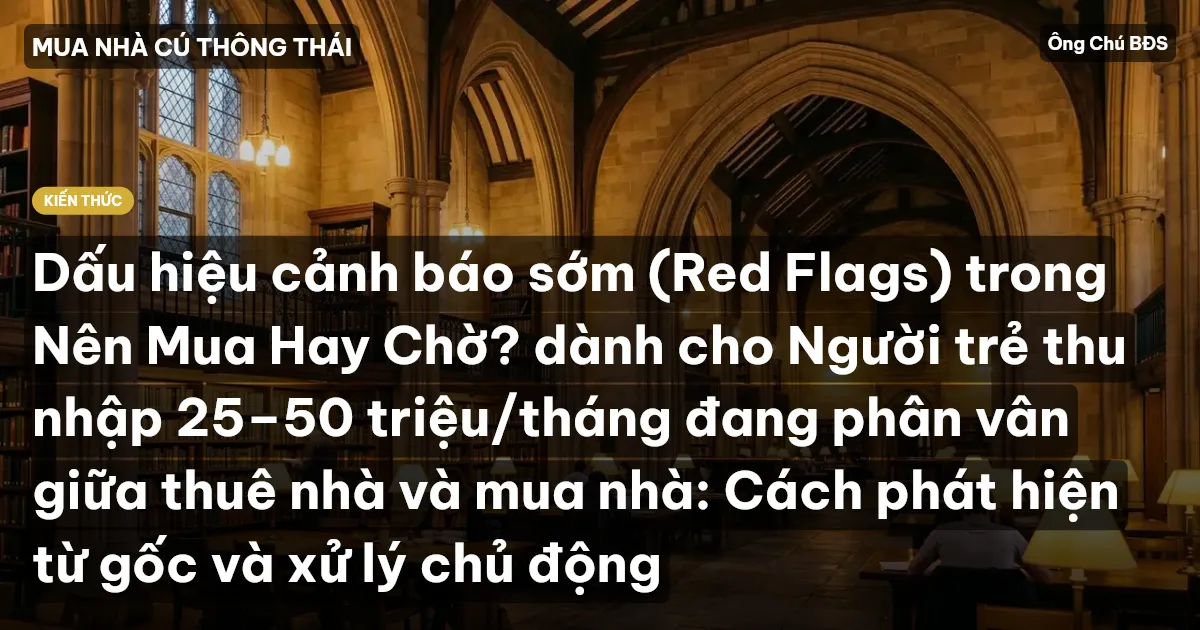 Dấu hiệu cảnh báo sớm (Red Flags) trong Nên Mua Hay Chờ? dành cho Người trẻ thu nhập 25–50 triệu/tháng đang phân vân giữa thuê nhà và mua nhà: Cách phát hiện từ gốc và xử lý chủ động