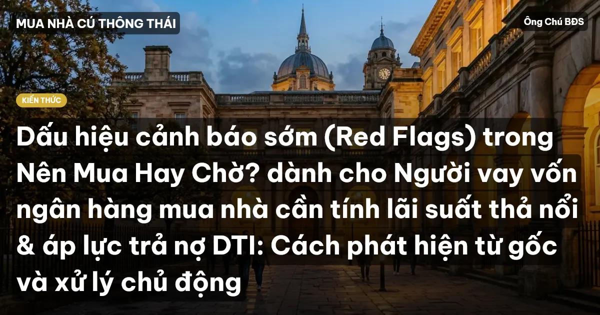 Dấu hiệu cảnh báo sớm (Red Flags) trong Nên Mua Hay Chờ? dành cho Người vay vốn ngân hàng mua nhà cần tính lãi suất thả nổi & áp lực trả nợ DTI: Cách phát hiện từ gốc và xử lý chủ động