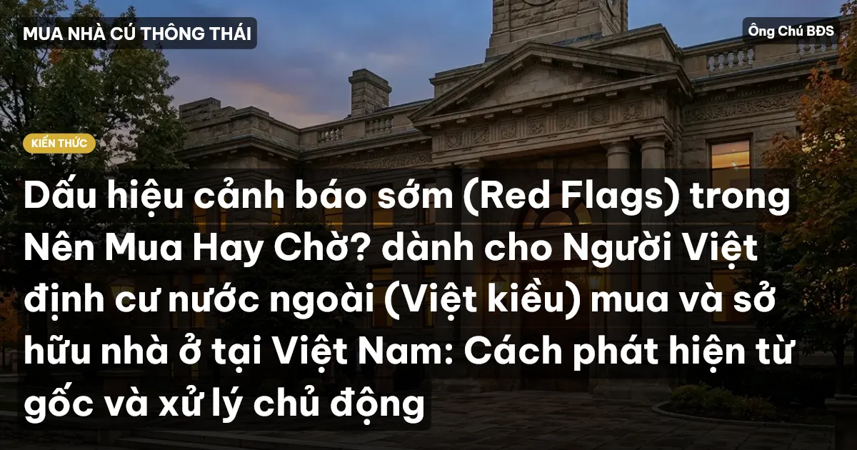 Dấu hiệu cảnh báo sớm (Red Flags) trong Nên Mua Hay Chờ? dành cho Người Việt định cư nước ngoài (Việt kiều) mua và sở hữu nhà ở tại Việt Nam: Cách phát hiện từ gốc và xử lý chủ động
