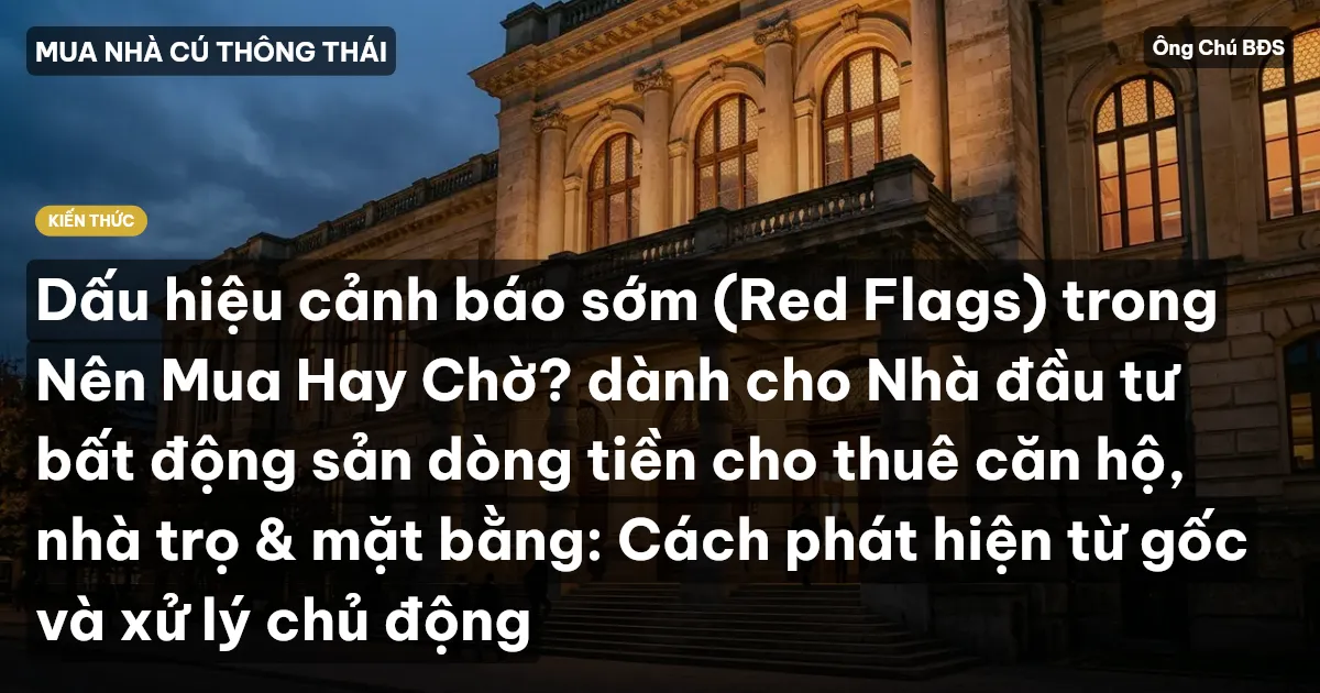 Dấu hiệu cảnh báo sớm (Red Flags) trong Nên Mua Hay Chờ? dành cho Nhà đầu tư bất động sản dòng tiền cho thuê căn hộ, nhà trọ & mặt bằng: Cách phát hiện từ gốc và xử lý chủ động