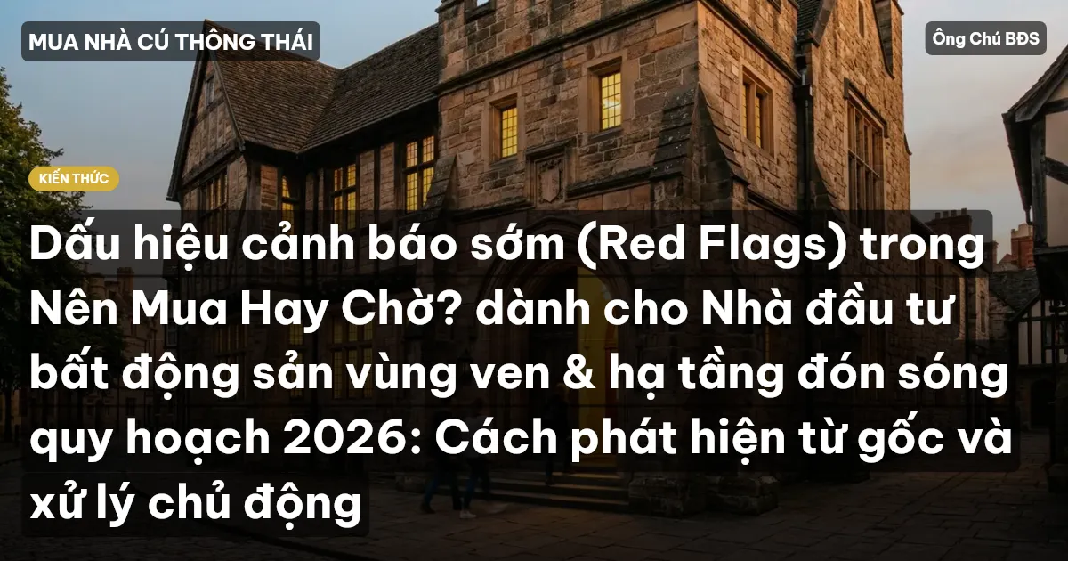 Dấu hiệu cảnh báo sớm (Red Flags) trong Nên Mua Hay Chờ? dành cho Nhà đầu tư bất động sản vùng ven & hạ tầng đón sóng quy hoạch 2026: Cách phát hiện từ gốc và xử lý chủ động