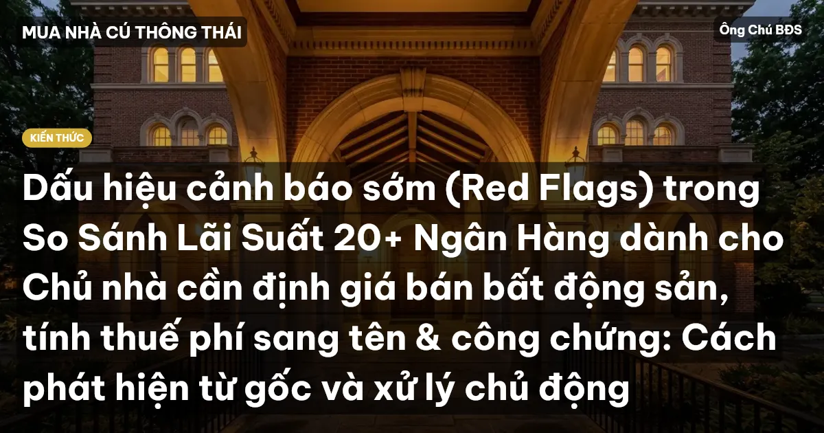 Dấu hiệu cảnh báo sớm (Red Flags) trong So Sánh Lãi Suất 20+ Ngân Hàng dành cho Chủ nhà cần định giá bán bất động sản, tính thuế phí sang tên & công chứng: Cách phát hiện từ gốc và xử lý chủ động