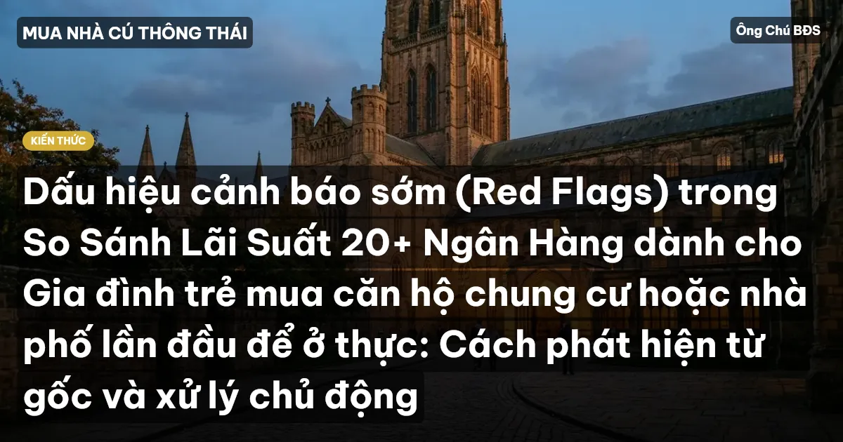 Dấu hiệu cảnh báo sớm (Red Flags) trong So Sánh Lãi Suất 20+ Ngân Hàng dành cho Gia đình trẻ mua căn hộ chung cư hoặc nhà phố lần đầu để ở thực: Cách phát hiện từ gốc và xử lý chủ động