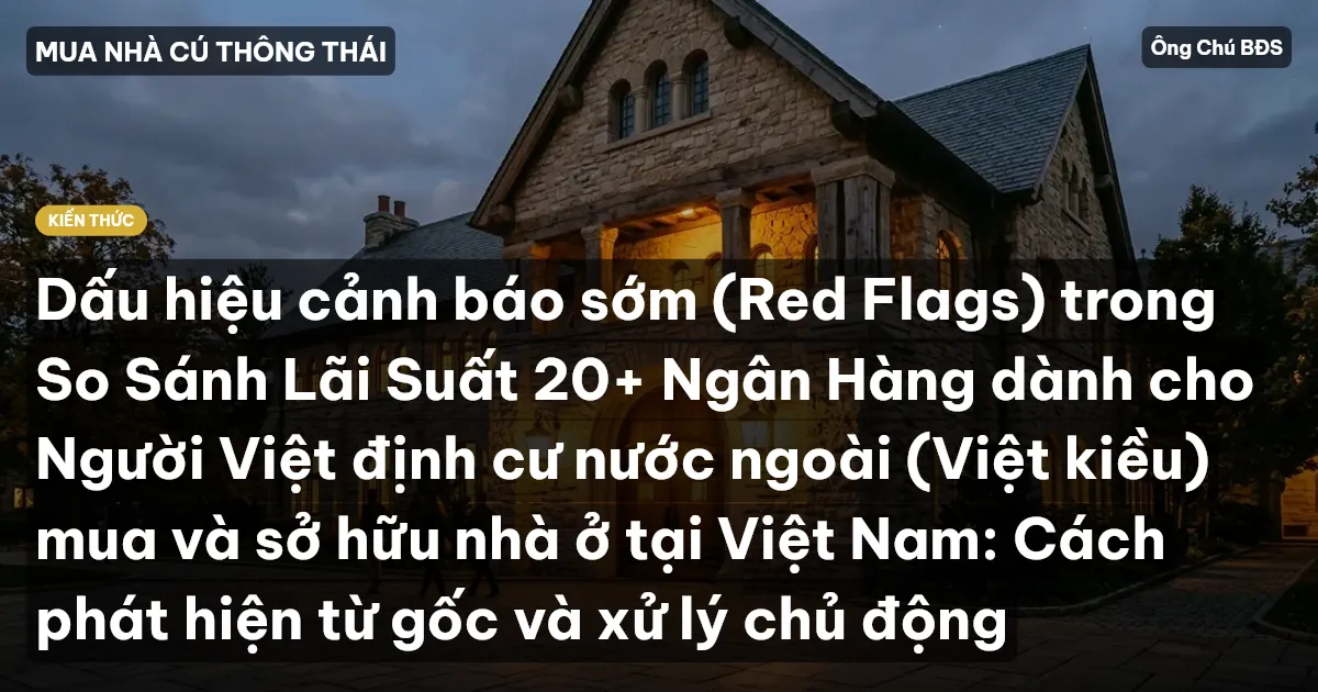 Dấu hiệu cảnh báo sớm (Red Flags) trong So Sánh Lãi Suất 20+ Ngân Hàng dành cho Người Việt định cư nước ngoài (Việt kiều) mua và sở hữu nhà ở tại Việt Nam: Cách phát hiện từ gốc và xử lý chủ động