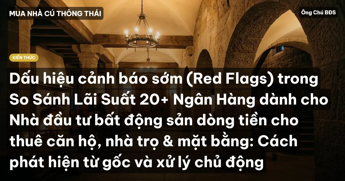 Dấu hiệu cảnh báo sớm (Red Flags) trong So Sánh Lãi Suất 20+ Ngân Hàng dành cho Nhà đầu tư bất động sản dòng tiền cho thuê căn hộ, nhà trọ & mặt bằng: Cách phát hiện từ gốc và xử lý chủ động