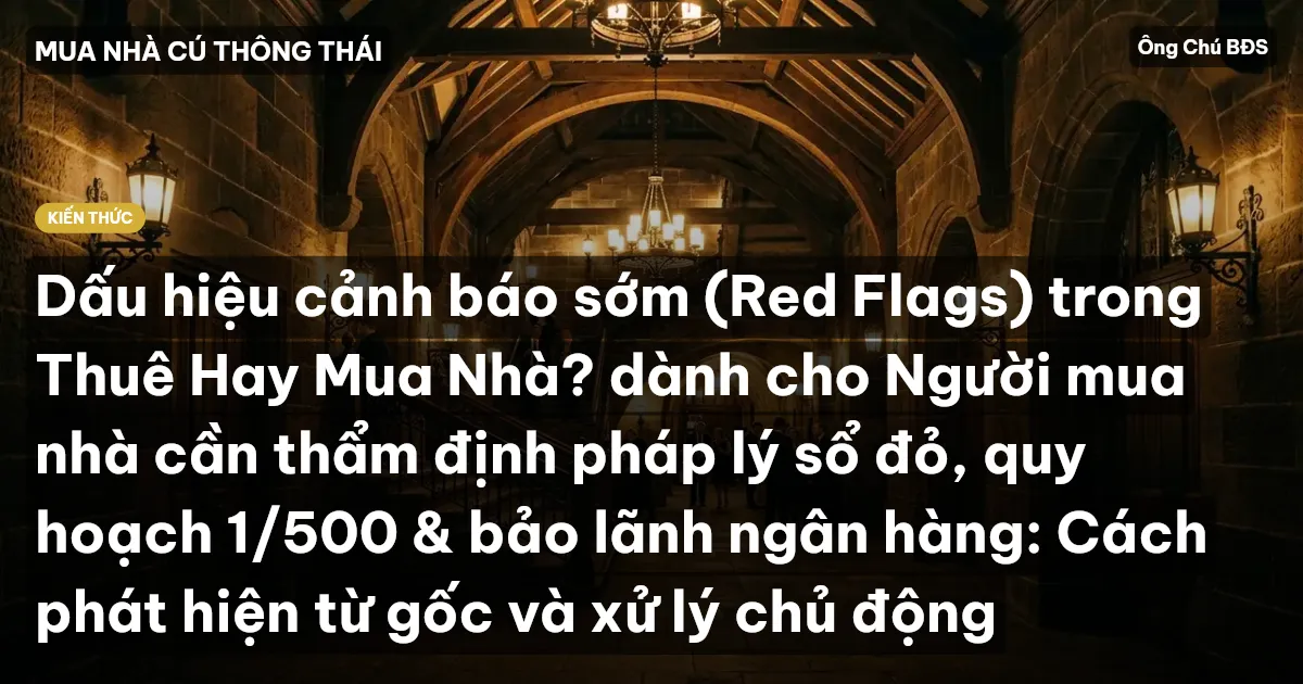 Dấu hiệu cảnh báo sớm (Red Flags) trong Thuê Hay Mua Nhà? dành cho Người mua nhà cần thẩm định pháp lý sổ đỏ, quy hoạch 1/500 & bảo lãnh ngân hàng: Cách phát hiện từ gốc và xử lý chủ động