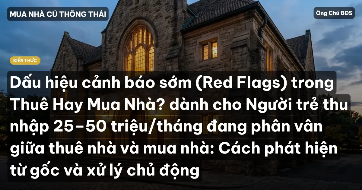 Dấu hiệu cảnh báo sớm (Red Flags) trong Thuê Hay Mua Nhà? dành cho Người trẻ thu nhập 25–50 triệu/tháng đang phân vân giữa thuê nhà và mua nhà: Cách phát hiện từ gốc và xử lý chủ động