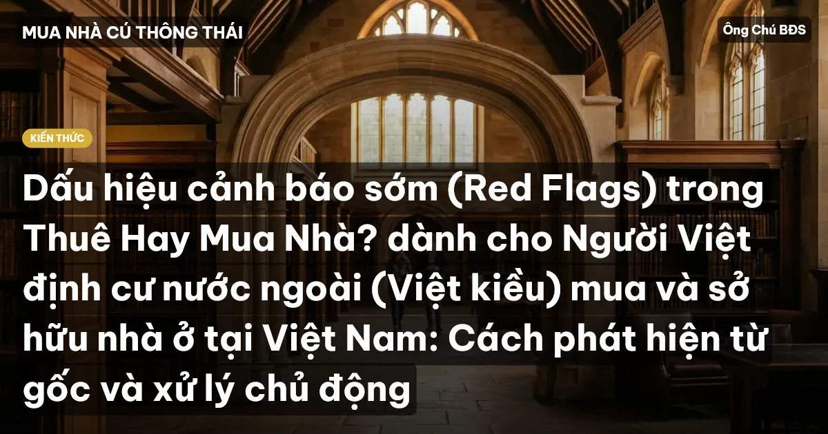 Dấu hiệu cảnh báo sớm (Red Flags) trong Thuê Hay Mua Nhà? dành cho Người Việt định cư nước ngoài (Việt kiều) mua và sở hữu nhà ở tại Việt Nam: Cách phát hiện từ gốc và xử lý chủ động