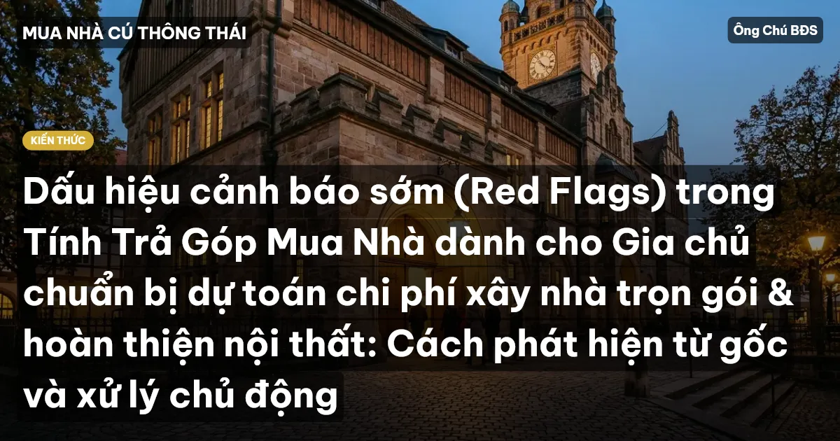 Dấu hiệu cảnh báo sớm (Red Flags) trong Tính Trả Góp Mua Nhà dành cho Gia chủ chuẩn bị dự toán chi phí xây nhà trọn gói & hoàn thiện nội thất: Cách phát hiện từ gốc và xử lý chủ động