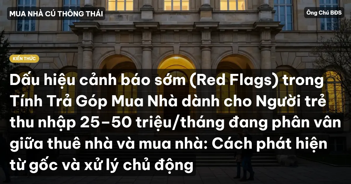 Dấu hiệu cảnh báo sớm (Red Flags) trong Tính Trả Góp Mua Nhà dành cho Người trẻ thu nhập 25–50 triệu/tháng đang phân vân giữa thuê nhà và mua nhà: Cách phát hiện từ gốc và xử lý chủ động
