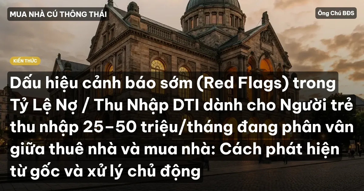 Dấu hiệu cảnh báo sớm (Red Flags) trong Tỷ Lệ Nợ / Thu Nhập DTI dành cho Người trẻ thu nhập 25–50 triệu/tháng đang phân vân giữa thuê nhà và mua nhà: Cách phát hiện từ gốc và xử lý chủ động