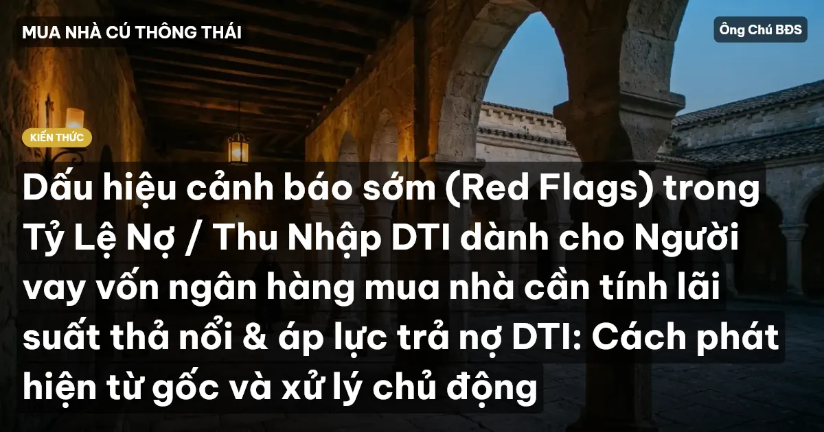 Dấu hiệu cảnh báo sớm (Red Flags) trong Tỷ Lệ Nợ / Thu Nhập DTI dành cho Người vay vốn ngân hàng mua nhà cần tính lãi suất thả nổi & áp lực trả nợ DTI: Cách phát hiện từ gốc và xử lý chủ động