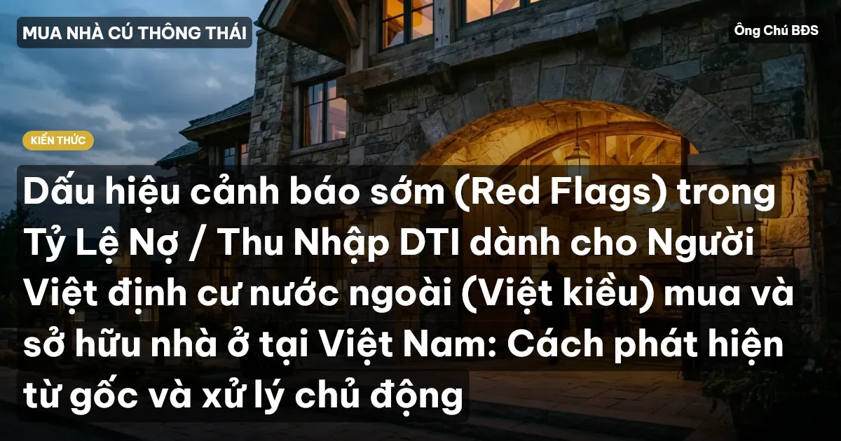 Dấu hiệu cảnh báo sớm (Red Flags) trong Tỷ Lệ Nợ / Thu Nhập DTI dành cho Người Việt định cư nước ngoài (Việt kiều) mua và sở hữu nhà ở tại Việt Nam: Cách phát hiện từ gốc và xử lý chủ động