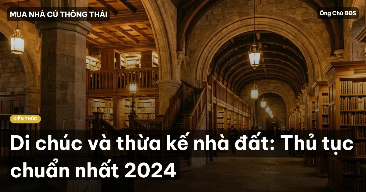 Di chúc và thừa kế nhà đất: Thủ tục chuẩn nhất 2024