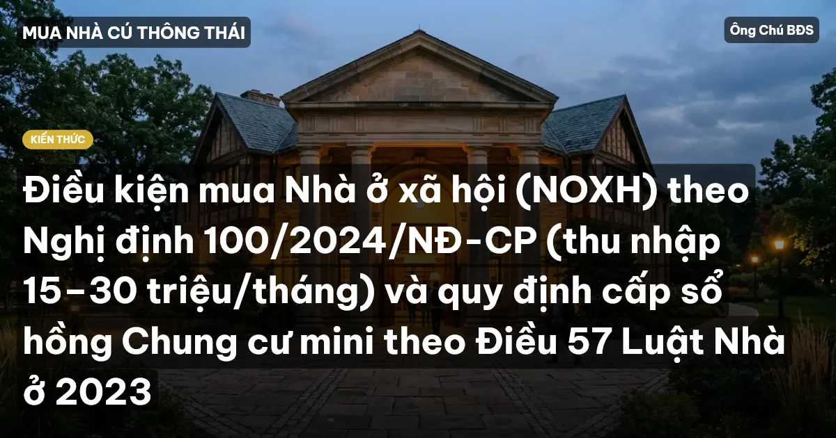 Điều kiện mua Nhà ở xã hội (NOXH) theo Nghị định 100/2024/NĐ-CP (thu nhập 15–30 triệu/tháng) và quy định cấp sổ hồng Chung cư mini theo Điều 57 Luật Nhà ở 2023