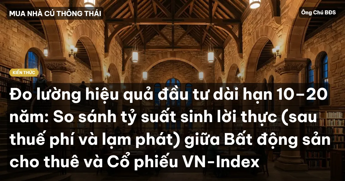 Đo lường hiệu quả đầu tư dài hạn 10–20 năm: So sánh tỷ suất sinh lời thực (sau thuế phí và lạm phát) giữa Bất động sản cho thuê và Cổ phiếu VN-Index