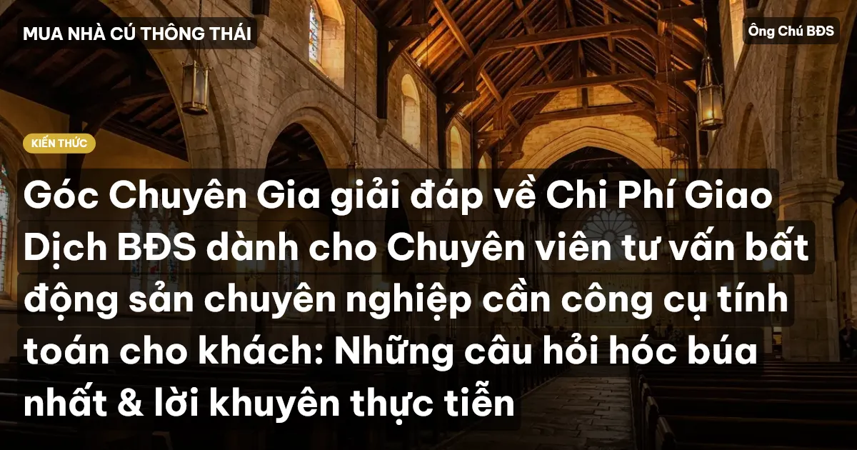 Góc Chuyên Gia giải đáp về Chi Phí Giao Dịch BĐS dành cho Chuyên viên tư vấn bất động sản chuyên nghiệp cần công cụ tính toán cho khách: Những câu hỏi hóc búa nhất & lời khuyên thực tiễn