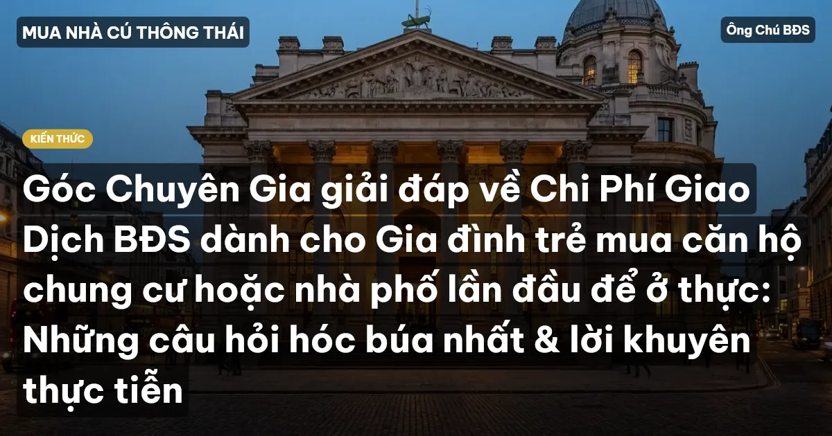 Góc Chuyên Gia giải đáp về Chi Phí Giao Dịch BĐS dành cho Gia đình trẻ mua căn hộ chung cư hoặc nhà phố lần đầu để ở thực: Những câu hỏi hóc búa nhất & lời khuyên thực tiễn