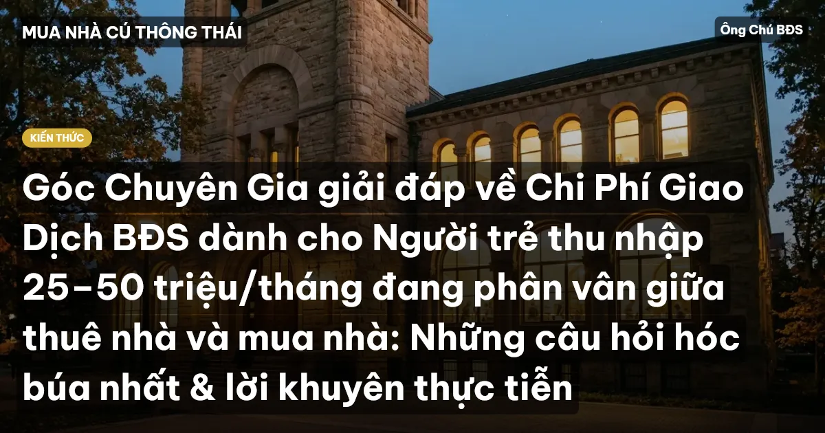 Góc Chuyên Gia giải đáp về Chi Phí Giao Dịch BĐS dành cho Người trẻ thu nhập 25–50 triệu/tháng đang phân vân giữa thuê nhà và mua nhà: Những câu hỏi hóc búa nhất & lời khuyên thực tiễn