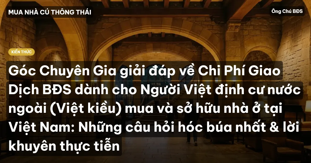 Góc Chuyên Gia giải đáp về Chi Phí Giao Dịch BĐS dành cho Người Việt định cư nước ngoài (Việt kiều) mua và sở hữu nhà ở tại Việt Nam: Những câu hỏi hóc búa nhất & lời khuyên thực tiễn
