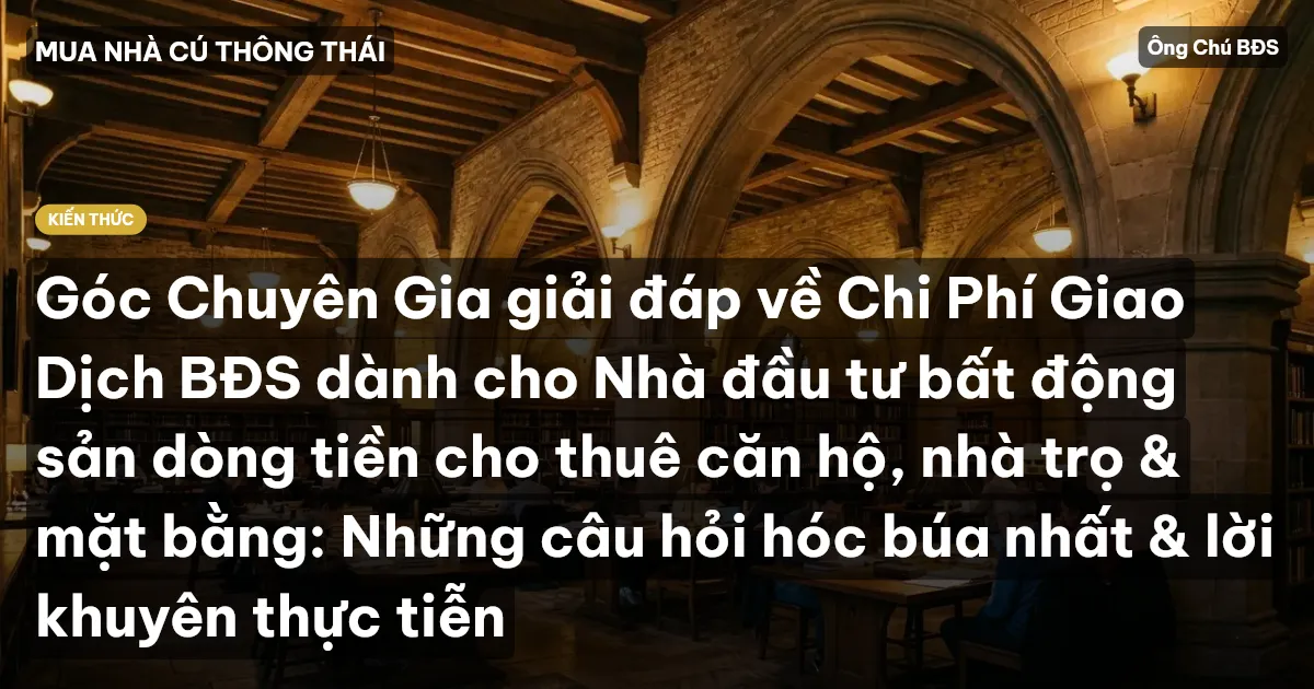 Góc Chuyên Gia giải đáp về Chi Phí Giao Dịch BĐS dành cho Nhà đầu tư bất động sản dòng tiền cho thuê căn hộ, nhà trọ & mặt bằng: Những câu hỏi hóc búa nhất & lời khuyên thực tiễn