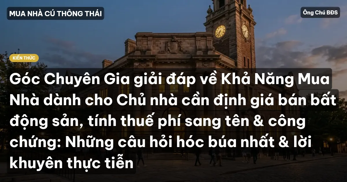 Góc Chuyên Gia giải đáp về Khả Năng Mua Nhà dành cho Chủ nhà cần định giá bán bất động sản, tính thuế phí sang tên & công chứng: Những câu hỏi hóc búa nhất & lời khuyên thực tiễn