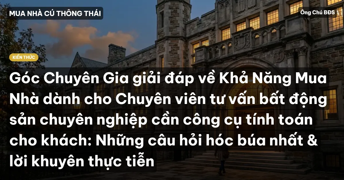 Góc Chuyên Gia giải đáp về Khả Năng Mua Nhà dành cho Chuyên viên tư vấn bất động sản chuyên nghiệp cần công cụ tính toán cho khách: Những câu hỏi hóc búa nhất & lời khuyên thực tiễn