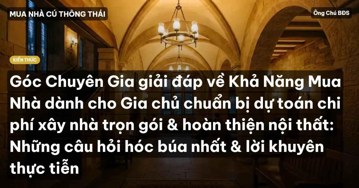 Góc Chuyên Gia giải đáp về Khả Năng Mua Nhà dành cho Gia chủ chuẩn bị dự toán chi phí xây nhà trọn gói & hoàn thiện nội thất: Những câu hỏi hóc búa nhất & lời khuyên thực tiễn