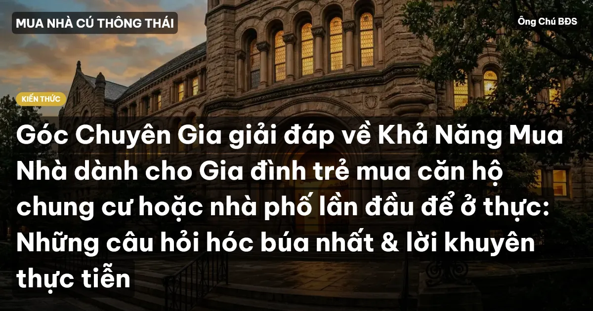 Góc Chuyên Gia giải đáp về Khả Năng Mua Nhà dành cho Gia đình trẻ mua căn hộ chung cư hoặc nhà phố lần đầu để ở thực: Những câu hỏi hóc búa nhất & lời khuyên thực tiễn