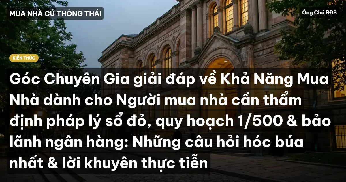 Góc Chuyên Gia giải đáp về Khả Năng Mua Nhà dành cho Người mua nhà cần thẩm định pháp lý sổ đỏ, quy hoạch 1/500 & bảo lãnh ngân hàng: Những câu hỏi hóc búa nhất & lời khuyên thực tiễn