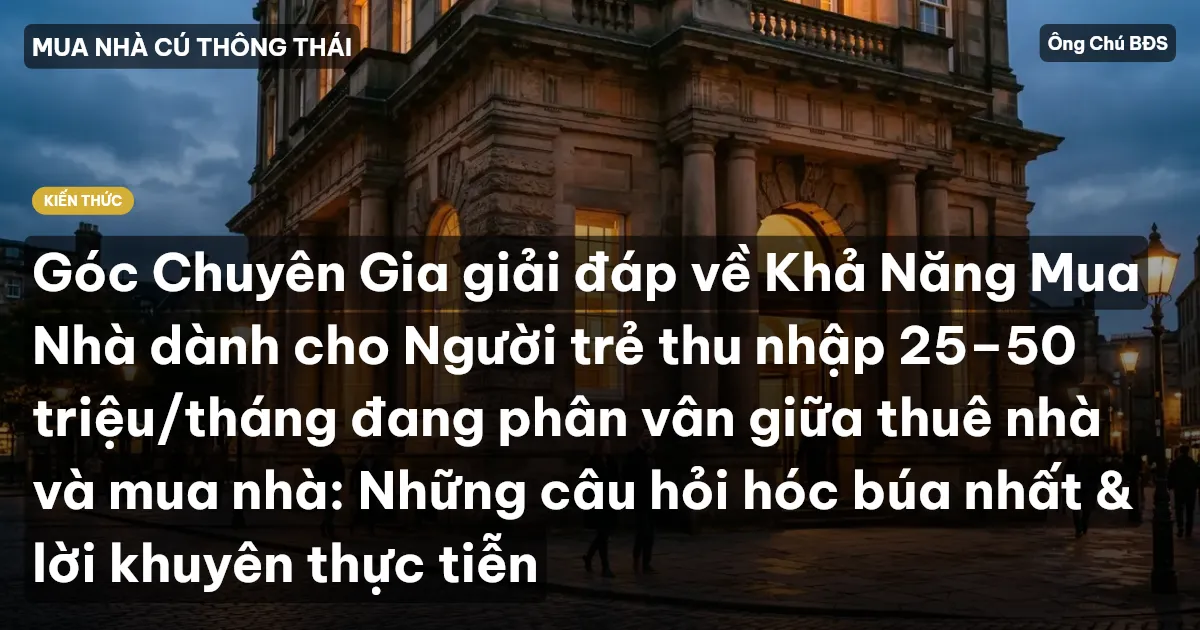 Góc Chuyên Gia giải đáp về Khả Năng Mua Nhà dành cho Người trẻ thu nhập 25–50 triệu/tháng đang phân vân giữa thuê nhà và mua nhà: Những câu hỏi hóc búa nhất & lời khuyên thực tiễn
