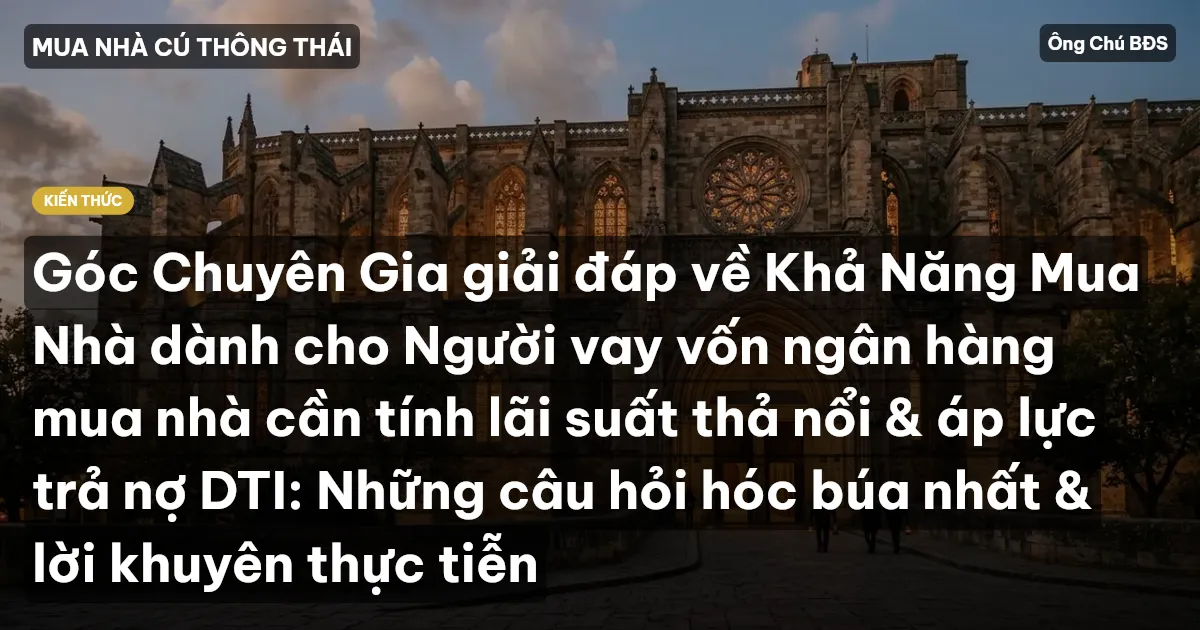 Góc Chuyên Gia giải đáp về Khả Năng Mua Nhà dành cho Người vay vốn ngân hàng mua nhà cần tính lãi suất thả nổi & áp lực trả nợ DTI: Những câu hỏi hóc búa nhất & lời khuyên thực tiễn
