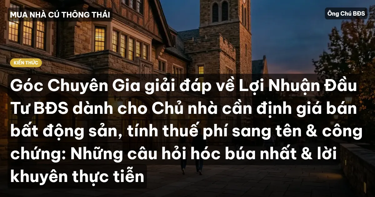 Góc Chuyên Gia giải đáp về Lợi Nhuận Đầu Tư BĐS dành cho Chủ nhà cần định giá bán bất động sản, tính thuế phí sang tên & công chứng: Những câu hỏi hóc búa nhất & lời khuyên thực tiễn