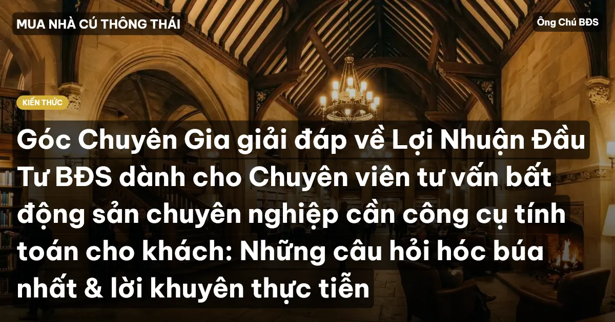 Góc Chuyên Gia giải đáp về Lợi Nhuận Đầu Tư BĐS dành cho Chuyên viên tư vấn bất động sản chuyên nghiệp cần công cụ tính toán cho khách: Những câu hỏi hóc búa nhất & lời khuyên thực tiễn