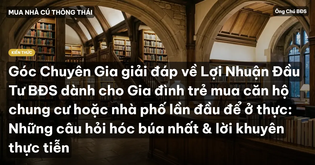 Góc Chuyên Gia giải đáp về Lợi Nhuận Đầu Tư BĐS dành cho Gia đình trẻ mua căn hộ chung cư hoặc nhà phố lần đầu để ở thực: Những câu hỏi hóc búa nhất & lời khuyên thực tiễn