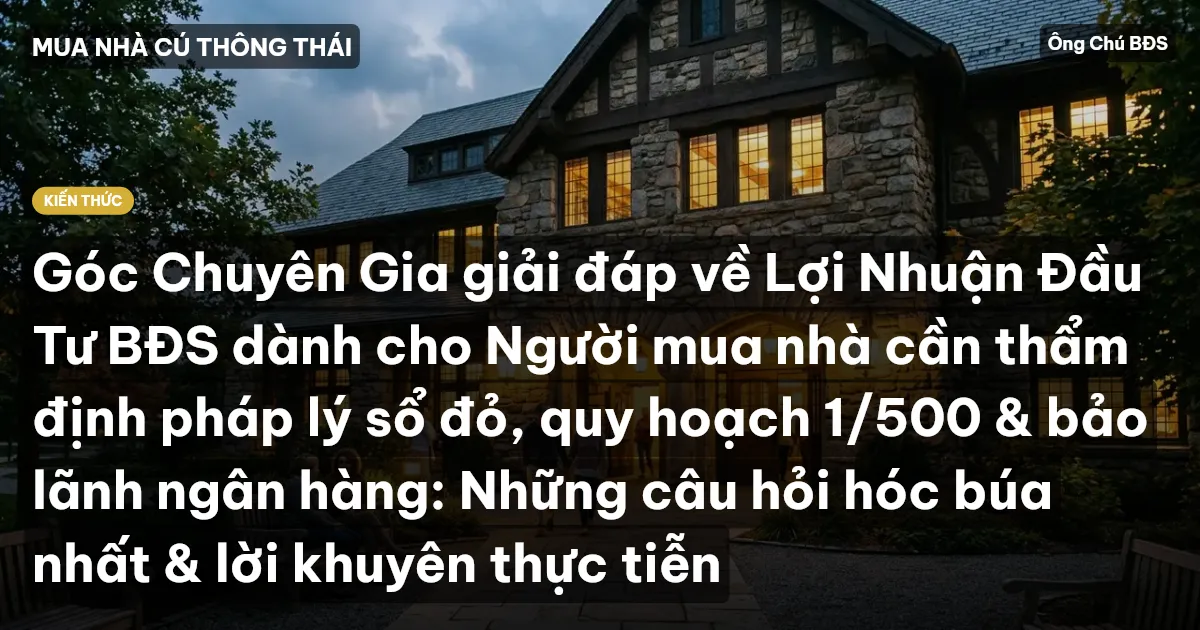 Góc Chuyên Gia giải đáp về Lợi Nhuận Đầu Tư BĐS dành cho Người mua nhà cần thẩm định pháp lý sổ đỏ, quy hoạch 1/500 & bảo lãnh ngân hàng: Những câu hỏi hóc búa nhất & lời khuyên thực tiễn