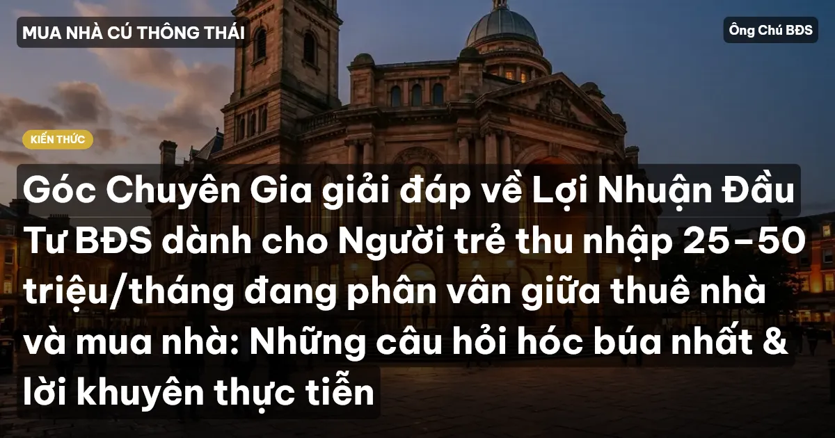 Góc Chuyên Gia giải đáp về Lợi Nhuận Đầu Tư BĐS dành cho Người trẻ thu nhập 25–50 triệu/tháng đang phân vân giữa thuê nhà và mua nhà: Những câu hỏi hóc búa nhất & lời khuyên thực tiễn