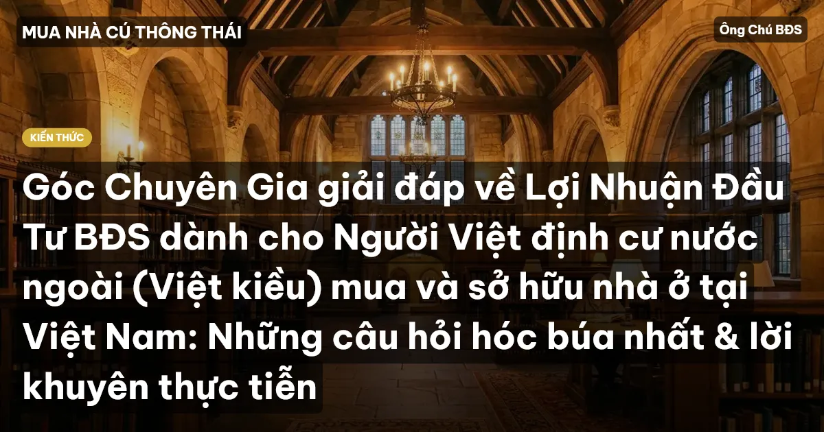 Góc Chuyên Gia giải đáp về Lợi Nhuận Đầu Tư BĐS dành cho Người Việt định cư nước ngoài (Việt kiều) mua và sở hữu nhà ở tại Việt Nam: Những câu hỏi hóc búa nhất & lời khuyên thực tiễn