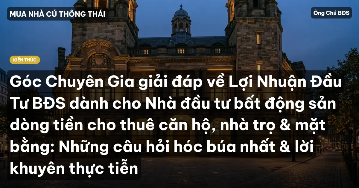 Góc Chuyên Gia giải đáp về Lợi Nhuận Đầu Tư BĐS dành cho Nhà đầu tư bất động sản dòng tiền cho thuê căn hộ, nhà trọ & mặt bằng: Những câu hỏi hóc búa nhất & lời khuyên thực tiễn