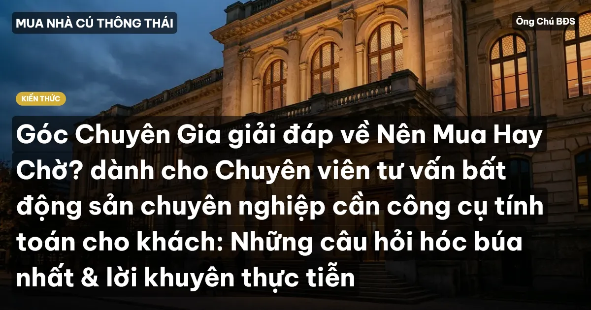 Góc Chuyên Gia giải đáp về Nên Mua Hay Chờ? dành cho Chuyên viên tư vấn bất động sản chuyên nghiệp cần công cụ tính toán cho khách: Những câu hỏi hóc búa nhất & lời khuyên thực tiễn