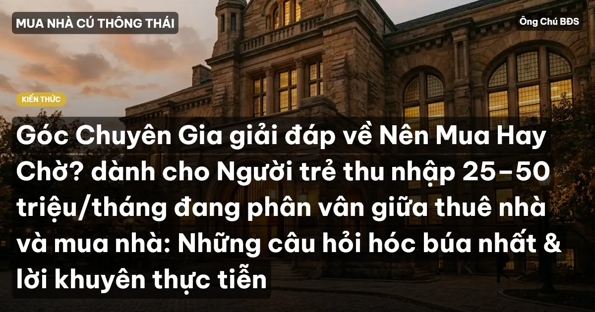 Góc Chuyên Gia giải đáp về Nên Mua Hay Chờ? dành cho Người trẻ thu nhập 25–50 triệu/tháng đang phân vân giữa thuê nhà và mua nhà: Những câu hỏi hóc búa nhất & lời khuyên thực tiễn