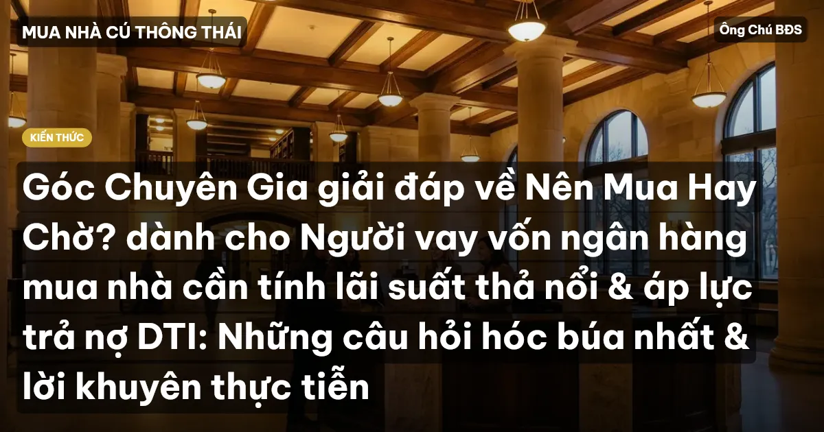 Góc Chuyên Gia giải đáp về Nên Mua Hay Chờ? dành cho Người vay vốn ngân hàng mua nhà cần tính lãi suất thả nổi & áp lực trả nợ DTI: Những câu hỏi hóc búa nhất & lời khuyên thực tiễn