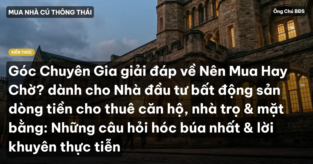 Góc Chuyên Gia giải đáp về Nên Mua Hay Chờ? dành cho Nhà đầu tư bất động sản dòng tiền cho thuê căn hộ, nhà trọ & mặt bằng: Những câu hỏi hóc búa nhất & lời khuyên thực tiễn