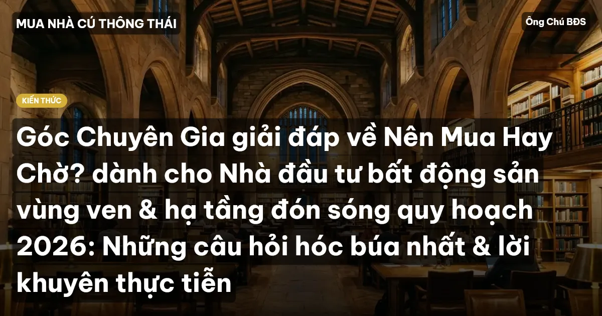 Góc Chuyên Gia giải đáp về Nên Mua Hay Chờ? dành cho Nhà đầu tư bất động sản vùng ven & hạ tầng đón sóng quy hoạch 2026: Những câu hỏi hóc búa nhất & lời khuyên thực tiễn