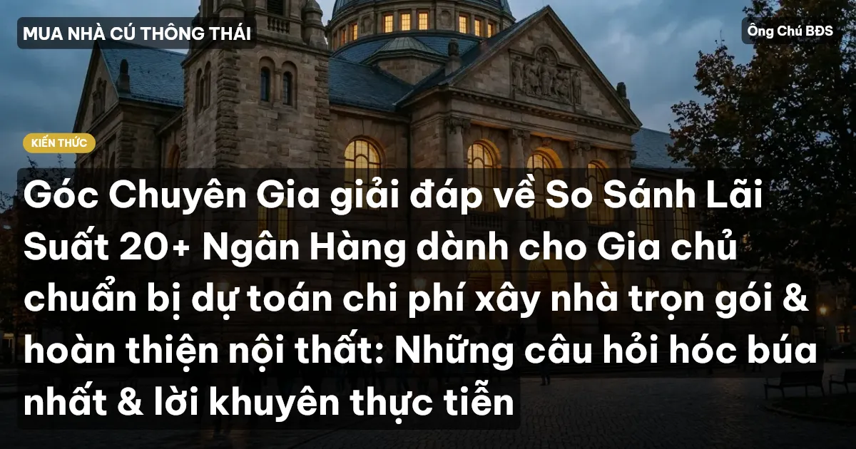 Góc Chuyên Gia giải đáp về So Sánh Lãi Suất 20+ Ngân Hàng dành cho Gia chủ chuẩn bị dự toán chi phí xây nhà trọn gói & hoàn thiện nội thất: Những câu hỏi hóc búa nhất & lời khuyên thực tiễn