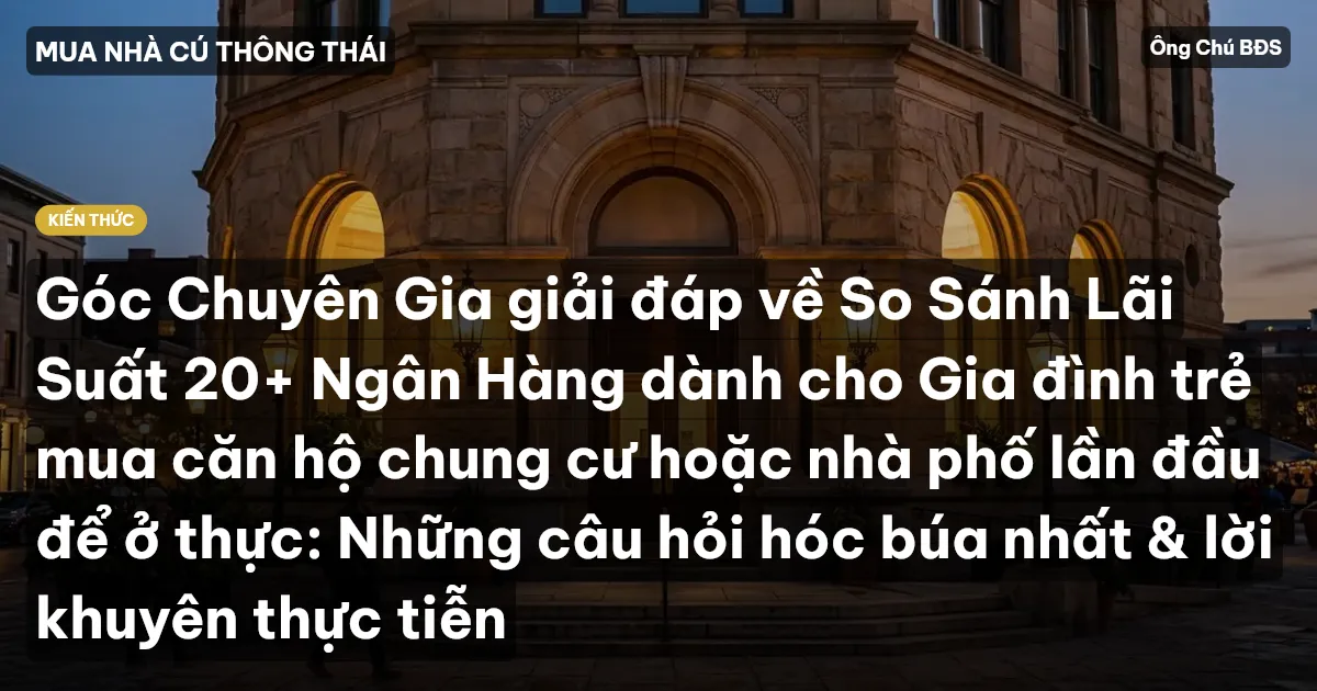 Góc Chuyên Gia giải đáp về So Sánh Lãi Suất 20+ Ngân Hàng dành cho Gia đình trẻ mua căn hộ chung cư hoặc nhà phố lần đầu để ở thực: Những câu hỏi hóc búa nhất & lời khuyên thực tiễn